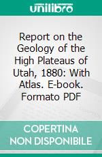 Report on the Geology of the High Plateaus of Utah, 1880: With Atlas. E-book. Formato PDF ebook di Clarence E. Dutton