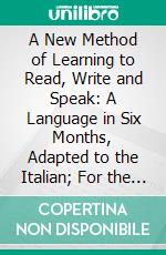 A New Method of Learning to Read, Write and Speak: A Language in Six Months, Adapted to the Italian; For the Use of Schools and Private Teachers. E-book. Formato PDF ebook di H. G. Ollendorff