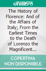 The History of Florence: And of the Affairs of Italy; From the Earliest Times to the Death of Lorenzo the Magnificent Together With the Prince and Various Historical Tracts. E-book. Formato PDF