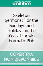 Skeleton Sermons: For the Sundays and Holidays in the Year. E-book. Formato PDF ebook di John Bernard Bagshawe