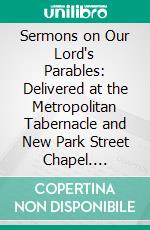 Sermons on Our Lord's Parables: Delivered at the Metropolitan Tabernacle and New Park Street Chapel. E-book. Formato PDF ebook di C. H. Spurgeon