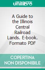 A Guide to the Illinois Central Railroad Lands. E-book. Formato PDF ebook di Illinois Central Railroad Company