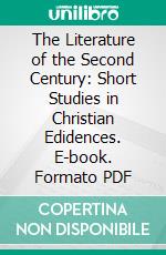 The Literature of the Second Century: Short Studies in Christian Edidences. E-book. Formato PDF ebook di J. H. Bernard