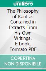 The Philosophy of Kant as Contained in Extracts From His Own Writings. E-book. Formato PDF ebook di Immanuel Kant