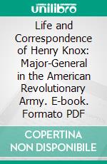 Life and Correspondence of Henry Knox: Major-General in the American Revolutionary Army. E-book. Formato PDF ebook