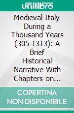 Medieval Italy During a Thousand Years (305-1313): A Brief Historical Narrative With Chapters on Great Episodes and Personalities and on Subjects Connected With Religion, Art and Literature. E-book. Formato PDF ebook