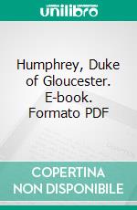 Humphrey, Duke of Gloucester. E-book. Formato PDF ebook