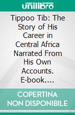 Tippoo Tib: The Story of His Career in Central Africa Narrated From His Own Accounts. E-book. Formato PDF ebook