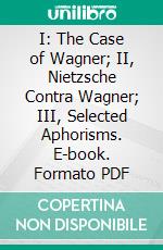 I: The Case of Wagner; II, Nietzsche Contra Wagner; III, Selected Aphorisms. E-book. Formato PDF ebook di Friedrich Wilhelm Nietzsche