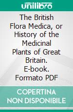 The British Flora Medica, or History of the Medicinal Plants of Great Britain. E-book. Formato PDF ebook