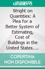 Wright on Quantities: A Plea for a Better System of Estimating, Cost of Buildings in the United States. E-book. Formato PDF ebook