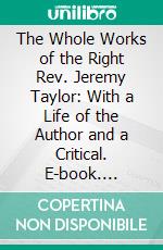 The Whole Works of the Right Rev. Jeremy Taylor: With a Life of the Author and a Critical. E-book. Formato PDF ebook