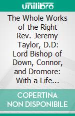 The Whole Works of the Right Rev. Jeremy Taylor, D.D: Lord Bishop of Down, Connor, and Dromore: With a Life of the Author, and a Critical Examination of His Writings. E-book. Formato PDF ebook di Reginald Heber