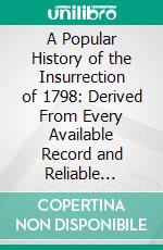 A Popular History of the Insurrection of 1798: Derived From Every Available Record and Reliable Traditions. E-book. Formato PDF ebook