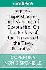 Legends, Superstitions, and Sketches of Devonshire: On the Borders of the Tamar and the Tavy, Illustrative of Its Manners, Customs, History, Antiquities, Scenery, and Natural History. E-book. Formato PDF ebook di Mrs. Bray