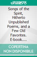 Songs of the Spirit, Hitherto Unpublished Poems, and a Few Old Favorites. E-book. Formato PDF ebook