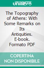 The Topography of Athens: With Some Remarks on Its Antiquities. E-book. Formato PDF ebook di William Martin Leake