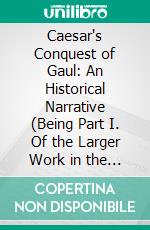 Caesar's Conquest of Gaul: An Historical Narrative (Being Part I. Of the Larger Work in the Same Subject). E-book. Formato PDF ebook di T. Rice Holmes