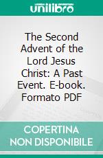 The Second Advent of the Lord Jesus Christ: A Past Event. E-book. Formato PDF ebook