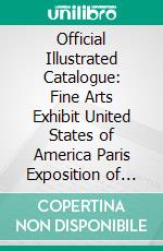 Official Illustrated Catalogue: Fine Arts Exhibit United States of America Paris Exposition of 1900. E-book. Formato PDF ebook di United States