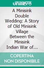 A Minisink Double Wedding: A Story of Old Minisink Village Between the Minisink Indian War of 1754-8, and the French and Indian War of 1763-5. E-book. Formato PDF ebook di Charles E. Stickney