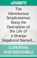 The Adventurous Simplicissimus: Being the Description of the Life of a Strange Vagabond Named Melchior Sternfels Von Fuchshaim; Written in German and Now for the First Time Done Into English. E-book. Formato PDF ebook