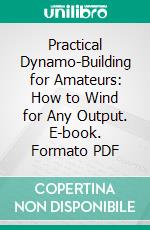 Practical Dynamo-Building for Amateurs: How to Wind for Any Output. E-book. Formato PDF ebook