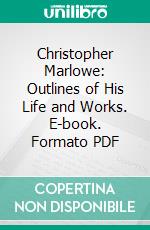 Christopher Marlowe: Outlines of His Life and Works. E-book. Formato PDF ebook