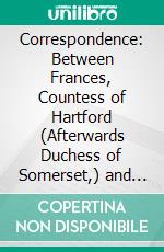 Correspondence: Between Frances, Countess of Hartford (Afterwards Duchess of Somerset,) and Henrietta Louisa, Countess of Pomfret, Between the Years 1738 and 1741. E-book. Formato PDF ebook di Frances Thynne Seymour Somerset