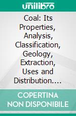 Coal: Its Properties, Analysis, Classification, Geology, Extraction, Uses and Distribution. E-book. Formato PDF ebook di Elwood S. Moore