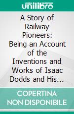 A Story of Railway Pioneers: Being an Account of the Inventions and Works of Isaac Dodds and His Son Thomas Weatherburn Dodds. E-book. Formato PDF