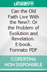 Can the Old Faith Live With the New?: Or the Problem of Evolution and Revelation. E-book. Formato PDF ebook