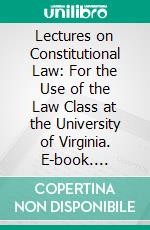 Lectures on Constitutional Law: For the Use of the Law Class at the University of Virginia. E-book. Formato PDF ebook