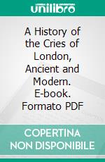 A History of the Cries of London, Ancient and Modern. E-book. Formato PDF ebook