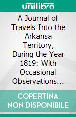 A Journal of Travels Into the Arkansa Territory, During the Year 1819: With Occasional Observations of the Manners of the Aborigines; Illustrated by a Map and Other Engravings. E-book. Formato PDF ebook