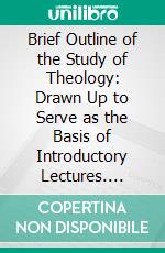 Brief Outline of the Study of Theology: Drawn Up to Serve as the Basis of Introductory Lectures. E-book. Formato PDF ebook