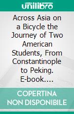 Across Asia on a Bicycle the Journey of Two American Students, From Constantinople to Peking. E-book. Formato PDF ebook