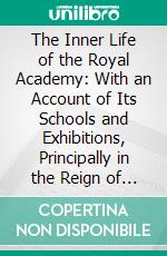 The Inner Life of the Royal Academy: With an Account of Its Schools and Exhibitions, Principally in the Reign of Queen Victoria. E-book. Formato PDF ebook