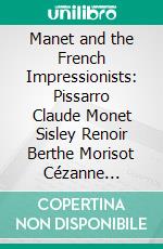 Manet and the French Impressionists: Pissarro Claude Monet Sisley Renoir Berthe Morisot Cézanne Guillaumin. E-book. Formato PDF