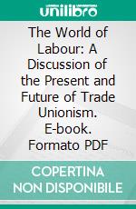 The World of Labour: A Discussion of the Present and Future of Trade Unionism. E-book. Formato PDF ebook