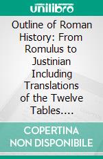 Outline of Roman History: From Romulus to Justinian Including Translations of the Twelve Tables. E-book. Formato PDF ebook