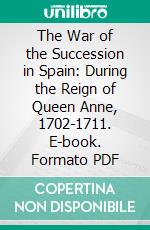 The War of the Succession in Spain: During the Reign of Queen Anne, 1702-1711. E-book. Formato PDF ebook