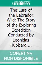 The Lure of the Labrador Wild: The Story of the Exploring Expedition Conducted by Leonidas Hubbard. E-book. Formato PDF ebook