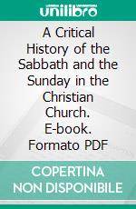 A Critical History of the Sabbath and the Sunday in the Christian Church. E-book. Formato PDF ebook di Abram Herbert Lewis