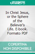 In Christ Jesus, or the Sphere of the Believer's Life. E-book. Formato PDF ebook di Arthur Tappan Pierson