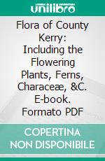 Flora of County Kerry: Including the Flowering Plants, Ferns, Characeæ, &C. E-book. Formato PDF ebook