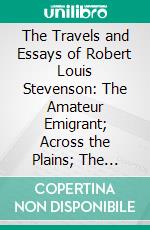 The Travels and Essays of Robert Louis Stevenson: The Amateur Emigrant; Across the Plains; The Silverado Squatters. E-book. Formato PDF ebook di Robert Louis Stevenson