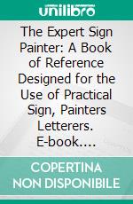 The Expert Sign Painter: A Book of Reference Designed for the Use of Practical Sign, Painters Letterers. E-book. Formato PDF ebook
