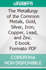 The Metallurgy of the Common Metals, Gold, Silver, Iron, Copper, Lead, and Zinc. E-book. Formato PDF