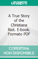 A True Story of the Christiana Riot. E-book. Formato PDF ebook